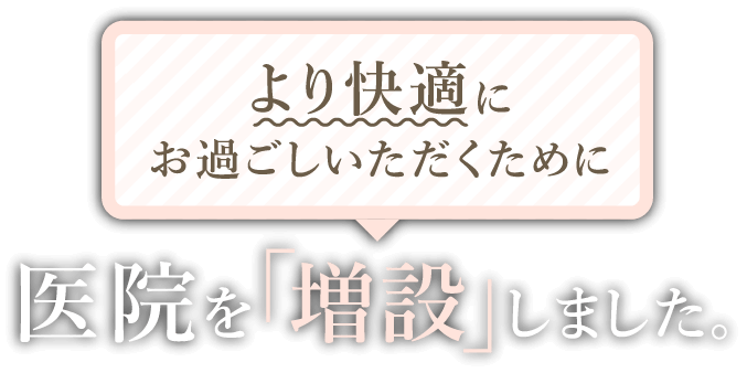 より快適にお過ごしいただくために医院を「増設」しました。