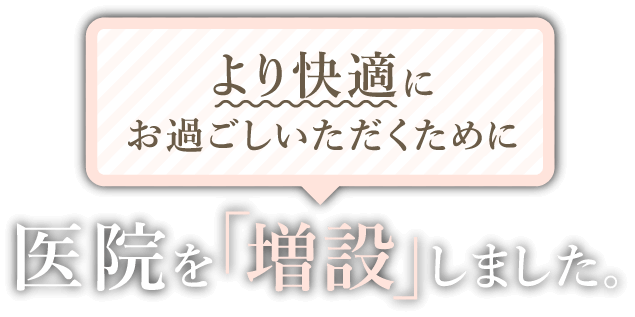 より快適にお過ごしいただくために医院を「増設」しました。